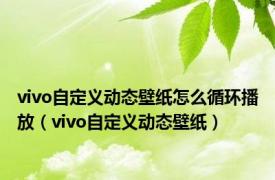 vivo自定义动态壁纸怎么循环播放（vivo自定义动态壁纸）