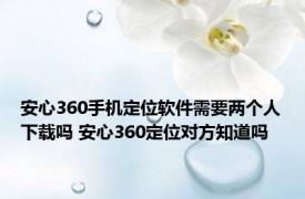 安心360手机定位软件需要两个人下载吗 安心360定位对方知道吗