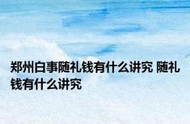 郑州白事随礼钱有什么讲究 随礼钱有什么讲究