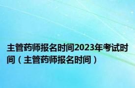 主管药师报名时间2023年考试时间（主管药师报名时间）