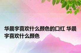 华晨宇喜欢什么颜色的口红 华晨宇喜欢什么颜色 