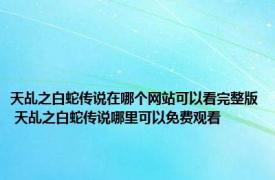 天乩之白蛇传说在哪个网站可以看完整版 天乩之白蛇传说哪里可以免费观看