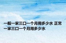 一般一家三口一个月用多少水 正常一家三口一个月用多少水