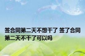 签合同第二天不想干了 签了合同第二天不干了可以吗