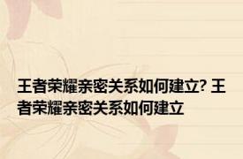 王者荣耀亲密关系如何建立? 王者荣耀亲密关系如何建立