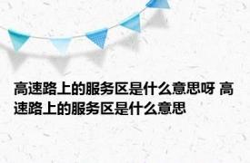 高速路上的服务区是什么意思呀 高速路上的服务区是什么意思