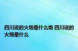 四川说的火炮是什么炮 四川说的火炮是什么