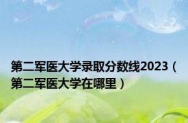 第二军医大学录取分数线2023（第二军医大学在哪里）