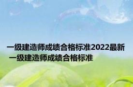 一级建造师成绩合格标准2022最新 一级建造师成绩合格标准