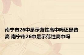 南宁市26中是示范性高中吗还是普高 南宁市26中是示范性高中吗