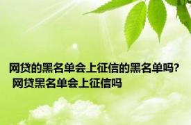 网贷的黑名单会上征信的黑名单吗? 网贷黑名单会上征信吗