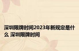 深圳限牌时间2023年新规定是什么 深圳限牌时间