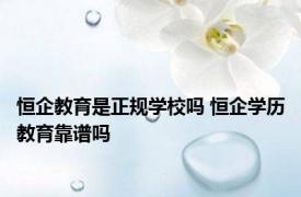 恒企教育是正规学校吗 恒企学历教育靠谱吗 