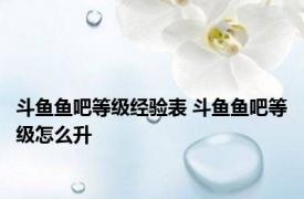 斗鱼鱼吧等级经验表 斗鱼鱼吧等级怎么升