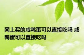 网上买的咸鸭蛋可以直接吃吗 咸鸭蛋可以直接吃吗