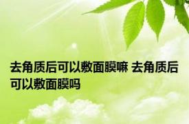 去角质后可以敷面膜嘛 去角质后可以敷面膜吗