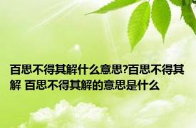 百思不得其解什么意思?百思不得其解 百思不得其解的意思是什么