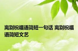 离别祝福语简短一句话 离别祝福语简短文艺