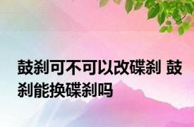 鼓刹可不可以改碟刹 鼓刹能换碟刹吗