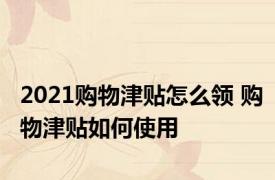 2021购物津贴怎么领 购物津贴如何使用