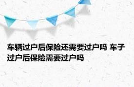 车辆过户后保险还需要过户吗 车子过户后保险需要过户吗