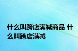 什么叫跨店满减商品 什么叫跨店满减