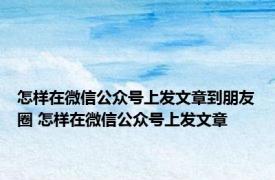 怎样在微信公众号上发文章到朋友圈 怎样在微信公众号上发文章