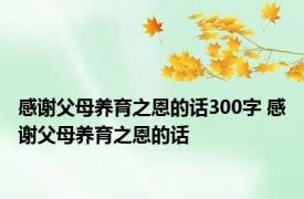 感谢父母养育之恩的话300字 感谢父母养育之恩的话