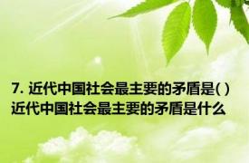 7. 近代中国社会最主要的矛盾是( ) 近代中国社会最主要的矛盾是什么