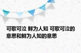 可歌可泣 鲜为人知 可歌可泣的意思和鲜为人知的意思