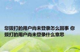 您拨打的用户尚未登录怎么回事 你拨打的用户尚未登录什么意思