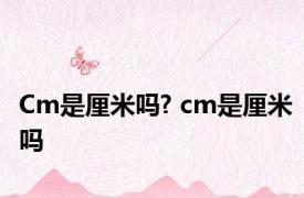 Cm是厘米吗? cm是厘米吗 