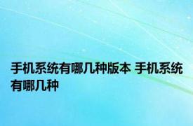 手机系统有哪几种版本 手机系统有哪几种