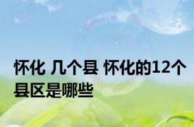 怀化 几个县 怀化的12个县区是哪些