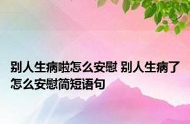 别人生病啦怎么安慰 别人生病了怎么安慰简短语句