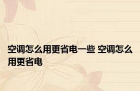 空调怎么用更省电一些 空调怎么用更省电