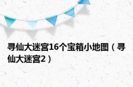 寻仙大迷宫16个宝箱小地图（寻仙大迷宫2）