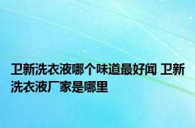 卫新洗衣液哪个味道最好闻 卫新洗衣液厂家是哪里