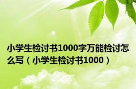 小学生检讨书1000字万能检讨怎么写（小学生检讨书1000）