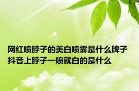 网红喷脖子的美白喷雾是什么牌子 抖音上脖子一喷就白的是什么