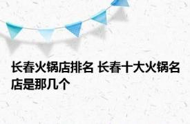 长春火锅店排名 长春十大火锅名店是那几个