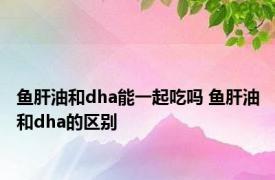 鱼肝油和dha能一起吃吗 鱼肝油和dha的区别