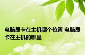 电脑显卡在主机哪个位置 电脑显卡在主机的哪里