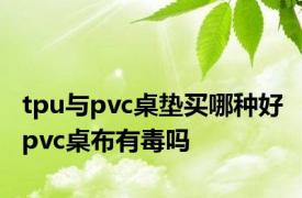 tpu与pvc桌垫买哪种好 pvc桌布有毒吗