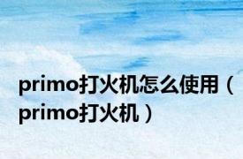 primo打火机怎么使用（primo打火机）