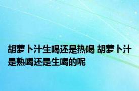 胡萝卜汁生喝还是热喝 胡萝卜汁是熟喝还是生喝的呢