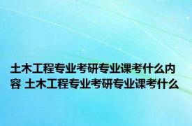 土木工程专业考研专业课考什么内容 土木工程专业考研专业课考什么