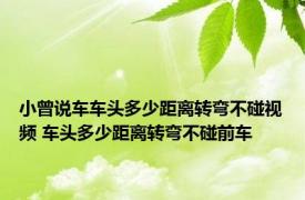 小曾说车车头多少距离转弯不碰视频 车头多少距离转弯不碰前车