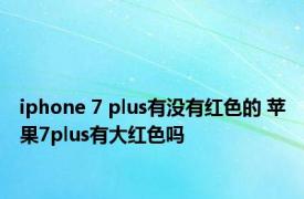 iphone 7 plus有没有红色的 苹果7plus有大红色吗