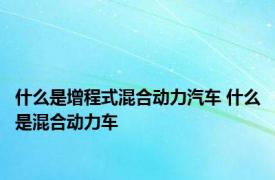 什么是增程式混合动力汽车 什么是混合动力车 